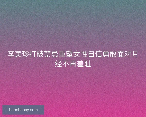 李美珍打破禁忌重塑女性自信勇敢面对月经不再羞耻