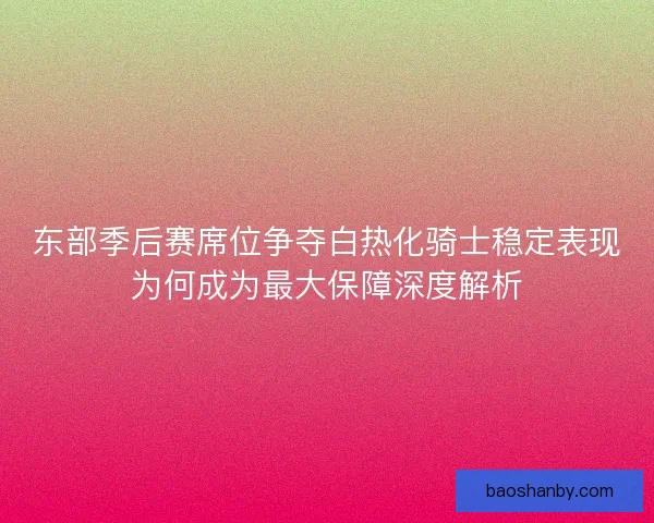 东部季后赛席位争夺白热化骑士稳定表现为何成为最大保障深度解析