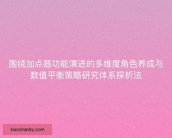 围绕加点器功能演进的多维度角色养成与数值平衡策略研究体系探析法