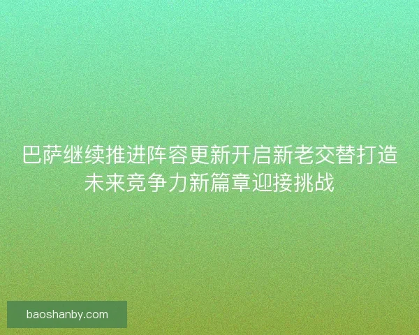 巴萨继续推进阵容更新开启新老交替打造未来竞争力新篇章迎接挑战