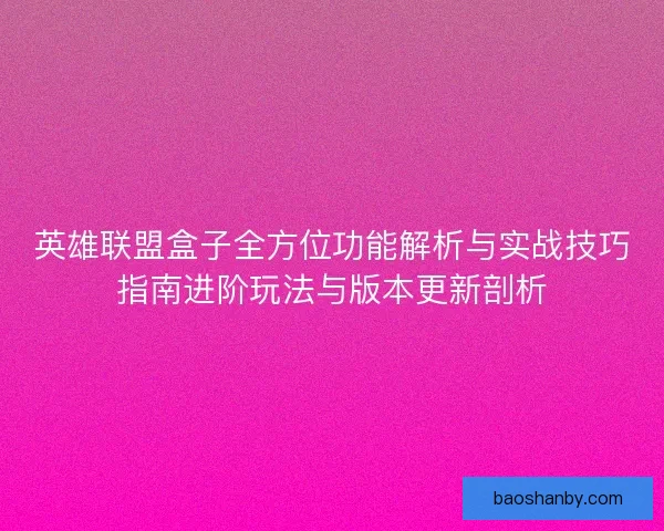 英雄联盟盒子全方位功能解析与实战技巧指南进阶玩法与版本更新剖析